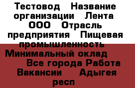 Тестовод › Название организации ­ Лента, ООО › Отрасль предприятия ­ Пищевая промышленность › Минимальный оклад ­ 27 889 - Все города Работа » Вакансии   . Адыгея респ.